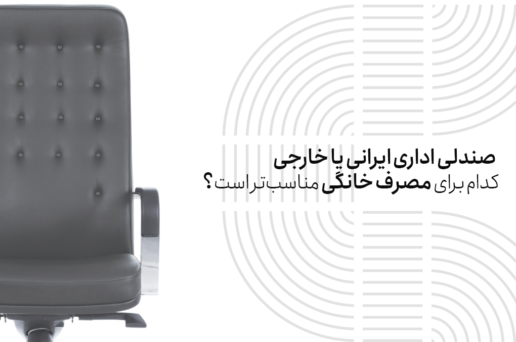 صندلی اداری ایرانی یا خارجی کدام برای مصرف خانگی مناسب‌تر است